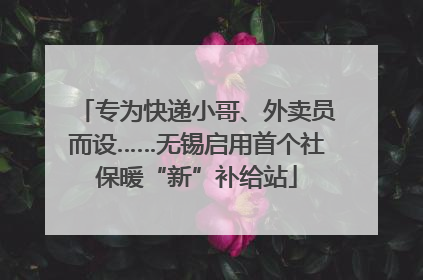 专为快递小哥、外卖员而设……无锡启用首个社保暖“新”补给站