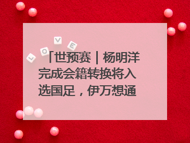 世预赛｜杨明洋完成会籍转换将入选国足，伊万想通了要打双后腰？