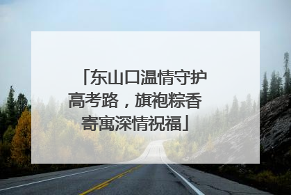 东山口温情守护高考路，旗袍粽香寄寓深情祝福