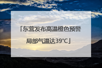 东营发布高温橙色预警 局部气温达39℃