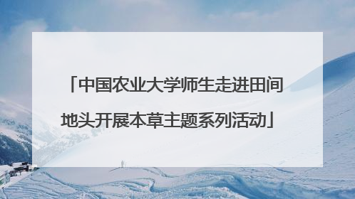 中国农业大学师生走进田间地头开展本草主题系列活动