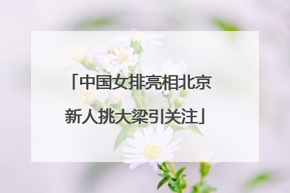 中国女排亮相北京 新人挑大梁引关注