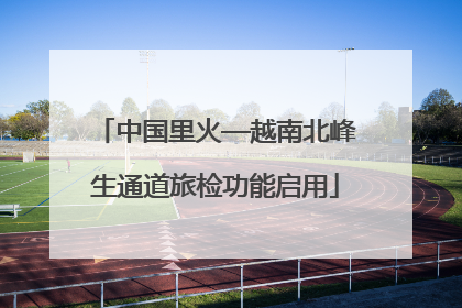 中国里火—越南北峰生通道旅检功能启用