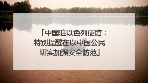 中国驻以色列使馆：特别提醒在以中国公民切实加强安全防范