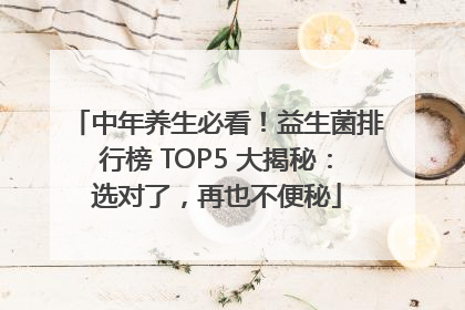 中年养生必看！益生菌排行榜 TOP5 大揭秘：选对了，再也不便秘