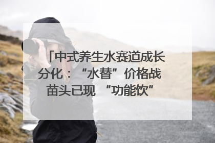 中式养生水赛道成长分化：“水替”价格战苗头已现 “功能饮”价高市场难打开｜中药大健康赛道迭变