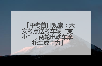 中考首日观察：六安考点送考车辆“变小”，两轮电动车摩托车成主力