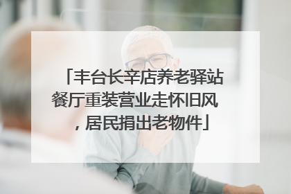 丰台长辛店养老驿站餐厅重装营业走怀旧风，居民捐出老物件