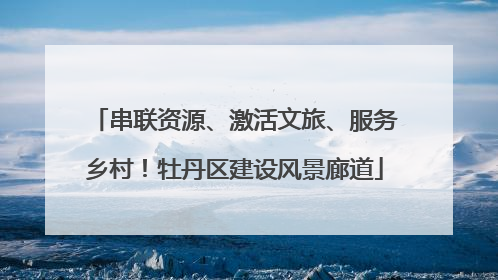 串联资源、激活文旅、服务乡村！牡丹区建设风景廊道