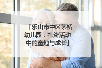 乐山市中区茅桥幼儿园：扎辫活动中的童趣与成长