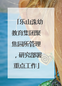 乐山洙幼教育集团聚焦园所管理，研究部署重点工作