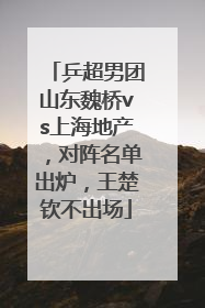 乒超男团山东魏桥vs上海地产，对阵名单出炉，王楚钦不出场