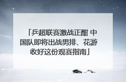 乒超联赛激战正酣 中国队即将出战男排、花游 收好这份观赛指南