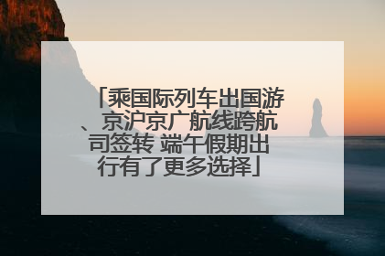 乘国际列车出国游、京沪京广航线跨航司签转 端午假期出行有了更多选择