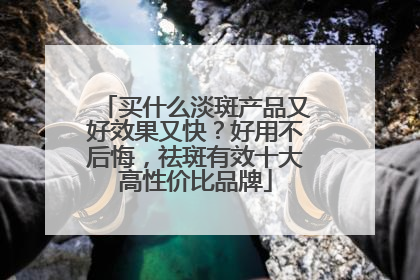 买什么淡斑产品又好效果又快？好用不后悔，祛斑有效十大高性价比品牌