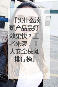 买什么淡斑产品最好效果快？王者来袭：十大安全祛斑排行榜