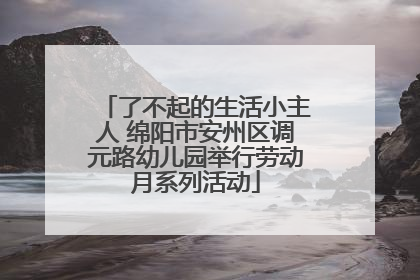 了不起的生活小主人 绵阳市安州区调元路幼儿园举行劳动月系列活动