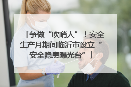 争做“吹哨人”！安全生产月期间临沂市设立“安全隐患曝光台”