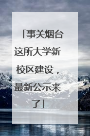 事关烟台这所大学新校区建设，最新公示来了