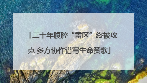 二十年腹腔“雷区”终被攻克 多方协作谱写生命赞歌