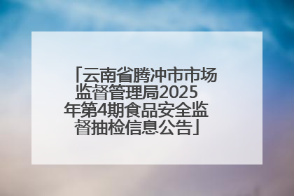 云南省腾冲市市场监督管理局2025年第4期食品安全监督抽检信息公告