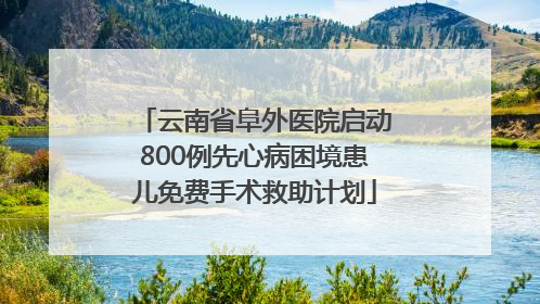 云南省阜外医院启动800例先心病困境患儿免费手术救助计划