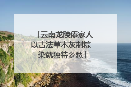 云南龙陵傣家人以古法草木灰制粽 染就独特乡愁