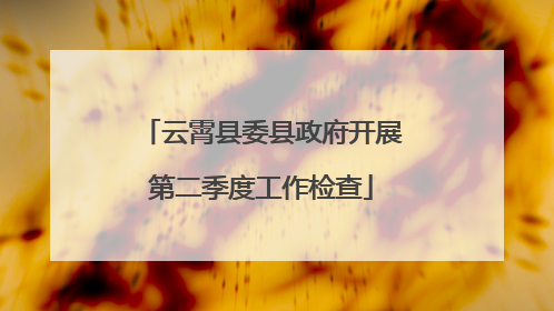 云霄县委县政府开展第二季度工作检查