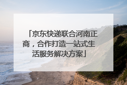 京东快递联合河南正商，合作打造一站式生活服务解决方案