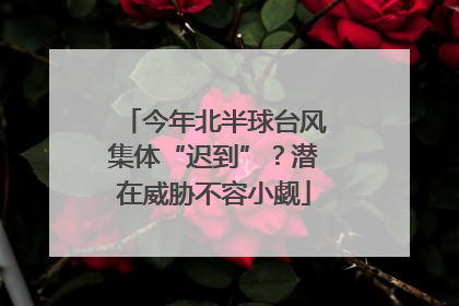 今年北半球台风集体“迟到”？潜在威胁不容小觑