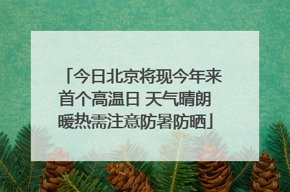 今日北京将现今年来首个高温日 天气晴朗暖热需注意防暑防晒