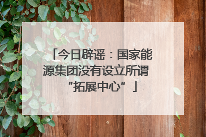 今日辟谣：国家能源集团没有设立所谓“拓展中心”