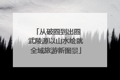 从破圈到出圈 武陵源以山水绘就全域旅游新图景