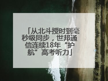 从北斗授时到毫秒级同步，世邦通信连续18年“护航”高考听力