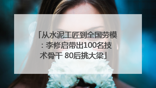 从水泥工匠到全国劳模：李修启带出100名技术骨干 80后挑大梁