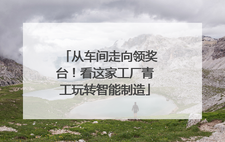 从车间走向领奖台！看这家工厂青工玩转智能制造