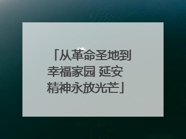 从革命圣地到幸福家园 延安精神永放光芒