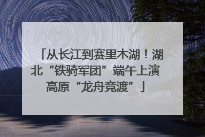 从长江到赛里木湖！湖北“铁骑军团”端午上演高原“龙舟竞渡”