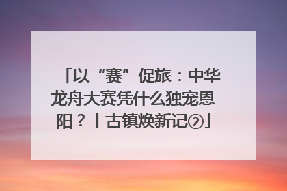 以“赛”促旅：中华龙舟大赛凭什么独宠恩阳？丨古镇焕新记②