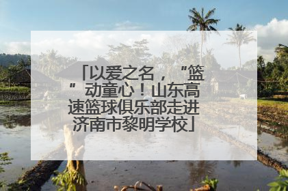 以爱之名，“篮”动童心！山东高速篮球俱乐部走进济南市黎明学校