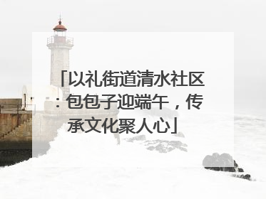 以礼街道清水社区：包包子迎端午，传承文化聚人心