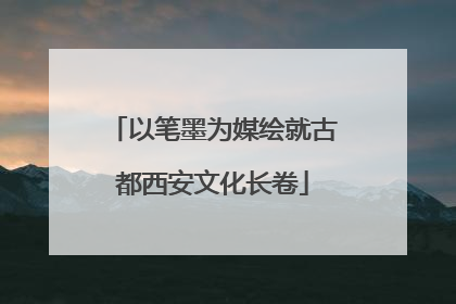以笔墨为媒绘就古都西安文化长卷