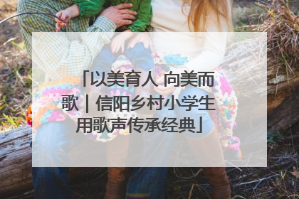 以美育人 向美而歌｜信阳乡村小学生用歌声传承经典