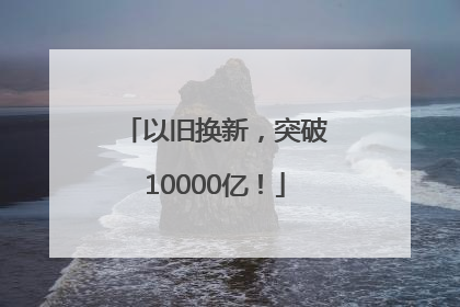 以旧换新，突破10000亿！