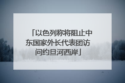 以色列称将阻止中东国家外长代表团访问约旦河西岸