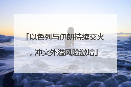 以色列与伊朗持续交火，冲突外溢风险激增