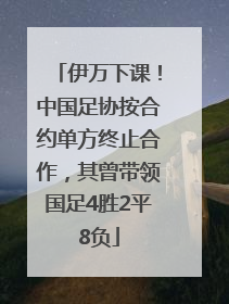 伊万下课！中国足协按合约单方终止合作，其曾带领国足4胜2平8负