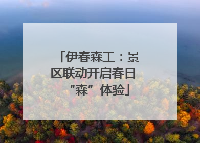 伊春森工：景区联动开启春日“森”体验