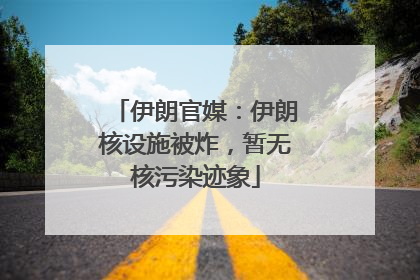 伊朗官媒：伊朗核设施被炸，暂无核污染迹象