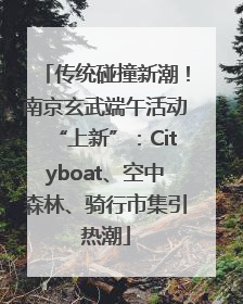 传统碰撞新潮！南京玄武端午活动“上新”：Cityboat、空中森林、骑行市集引热潮